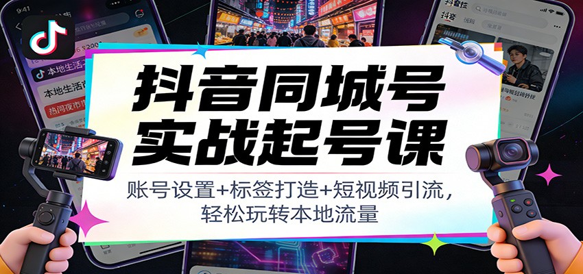 抖音同城号实战起号课：账号设置+标签打造+短视频引流，轻松玩转本地流量-智云网创 - 网创副业项目资源站