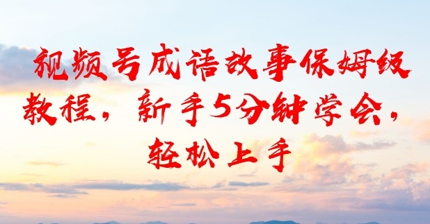 视频号成语故事保姆级教程,新手5分钟学会,轻松上手-智云网创 - 网创副业项目资源站
