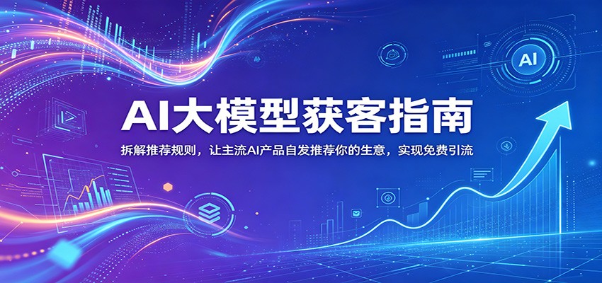 AI大模型获客指南:拆解推荐规则,让主流AI产品自发推荐你的生意 ,实现免费引流-智云网创 - 网创副业项目资源站