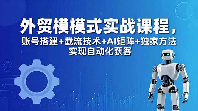 (18367期)外贸新模式实战课程-更新5月,账号搭建+截流技术+AI矩阵+独家方法实现自动化获客-智云网创 - 网创副业项目资源站