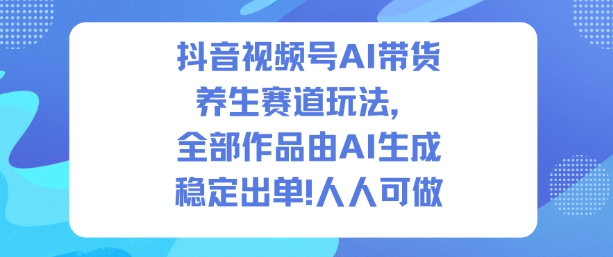 抖音视频号AI带货养生赛道玩法，全部作品由AI生成，发了1500条作品，出了2W多单，人人可做-智云网创 - 网创副业项目资源站