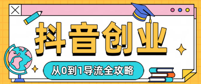 抖音创业从0到1导流全攻略-智云网创 - 网创副业项目资源站