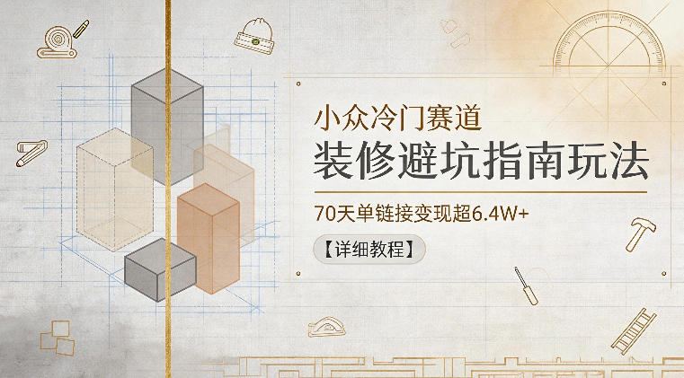 小众冷门赛道，装修避坑指南玩法，70天单链接变现超6.4W+【详细教程】-智云网创 - 网创副业项目资源站