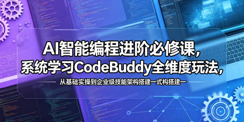AI智能编程进阶必修课，系统学习CodeBuddy全维度玩法，从基础实操到企业级技能架构搭建一站式精通-智云网创 - 网创副业项目资源站