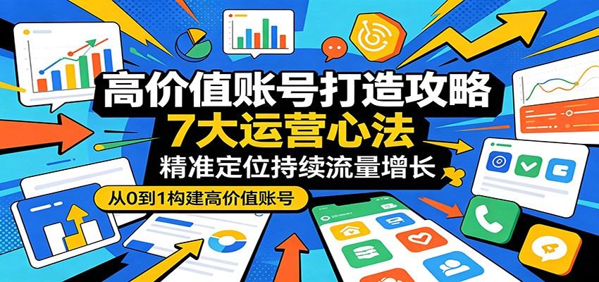 高价值账号打造攻略:7大运营心法,精准定位持续流量增长-智云网创 - 网创副业项目资源站