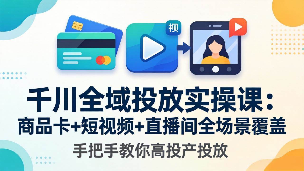 （18274期）千川全域投放实操课-更新4月30：商品卡+短视频+直播间全场景覆盖，手把手教你高投产投放-智云网创 - 网创副业项目资源站