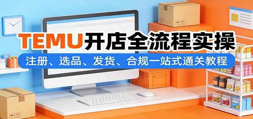 TEMU开店全流程实操：注册、选品、发货、合规一站式通关教程-智云网创 - 网创副业项目资源站