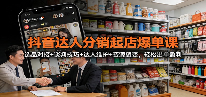 抖音达人分销起店爆单课：选品对接+谈判技巧+达人维护+资源裂变，轻松出单盈利-智云网创 - 网创副业项目资源站