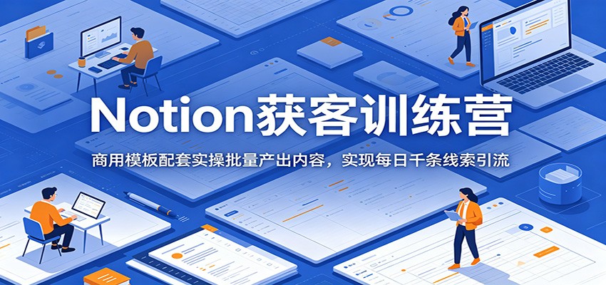 Notion获客训练营：商用模板配套实操批量产出内容，实现每日千条线索引流-智云网创 - 网创副业项目资源站