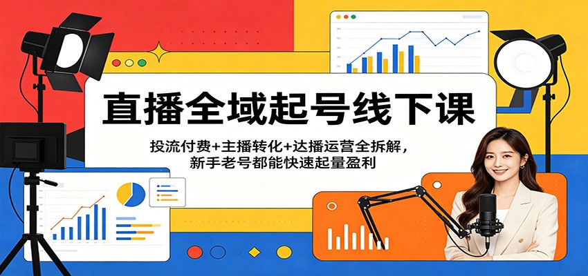 直播全域起号线下课：投流付费+主播转化+达播运营全拆解，新手老号都能快速起量盈利-智云网创 - 网创副业项目资源站