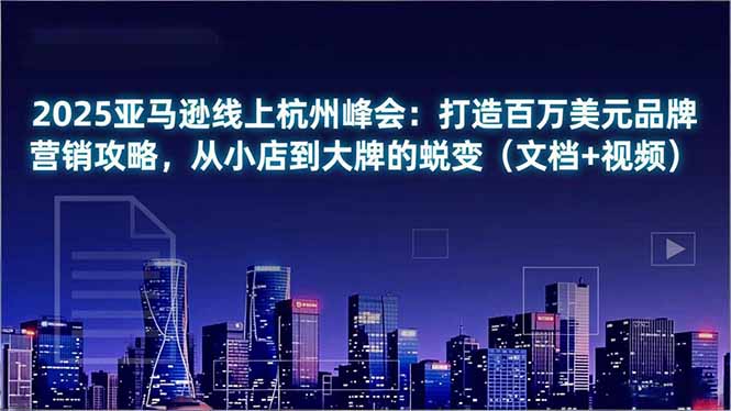 2025亚马逊线上杭州峰会：打造百万美元品牌营销攻略，从小店到大牌的蜕变(文档+视频-智云网创 - 网创副业项目资源站