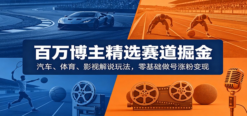 百万博主精选赛道掘金：汽车、体育、影视解说玩法，零基础做号涨粉变现-智云网创 - 网创副业项目资源站