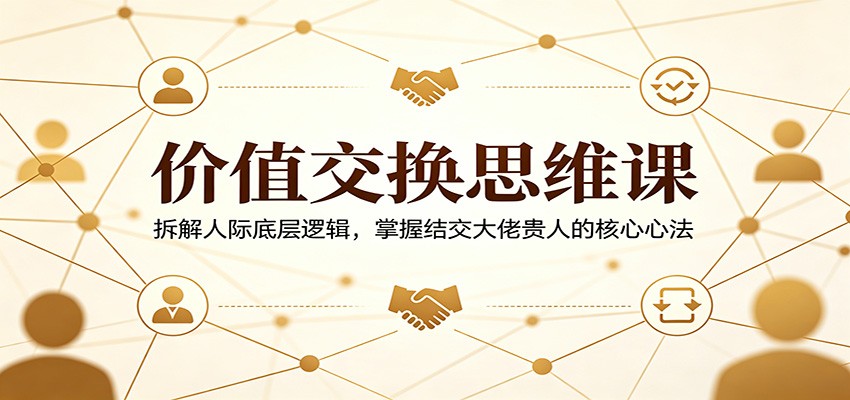 价值交换思维课：拆解人际底层逻辑，掌握结交大佬贵人的核心心法-智云网创 - 网创副业项目资源站