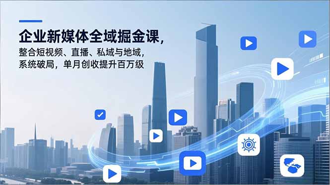 企业新媒体全域掘金课,整合短视频、直播、私域与地域,系统破局,单月创收提升百万级-智云网创 - 网创副业项目资源站