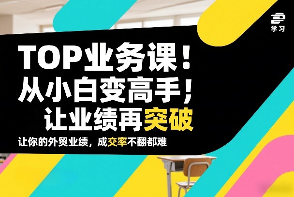 外贸TOP业务课,从小白变高手,或让业绩再突破,让你的外贸业绩,成交率不翻倍都难