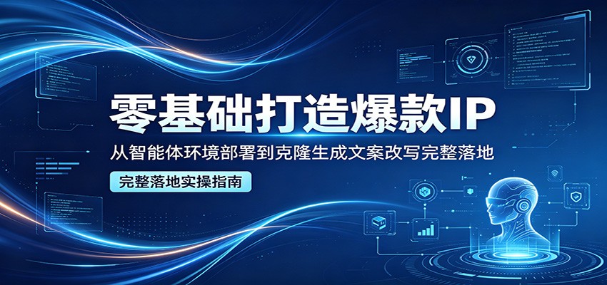 零基础打造爆款IP，从智能体环境部署到克隆生成文案改写完整落地-智云网创 - 网创副业项目资源站