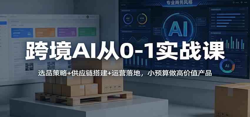 跨境AI从0-1实战课:选品策略+供应链搭建+运营落地,小预算做高价值产品-智云网创 - 网创副业项目资源站