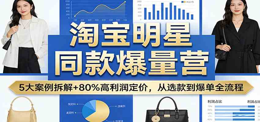 淘宝明星同款爆量营：5大案例拆解+80%高利润定价，从选款到爆单全流程-智云网创 - 网创副业项目资源站