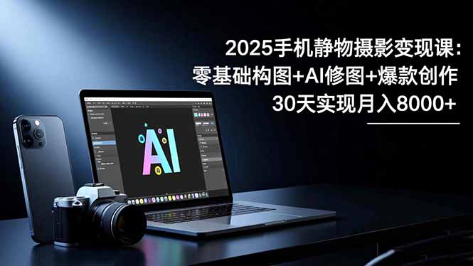 2025手机 静物摄影变现课：零基础构图+AI修图+爆款创作，30天实现月入8…-智云网创 - 网创副业项目资源站