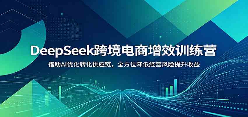 DeepSeek跨境电商增效训练营：借助AI优化转化供应链，全方位降低经营风险提升收益-智云网创 - 网创副业项目资源站