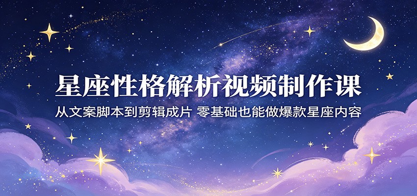 星座性格解析视频制作课：从文案脚本到剪辑成片，零基础也能做爆款星座内容-智云网创 - 网创副业项目资源站