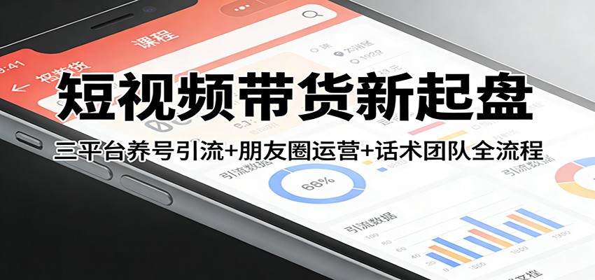 短视频带货新起盘：三平台养号引流+朋友圈运营+话术团队全流程-智云网创 - 网创副业项目资源站