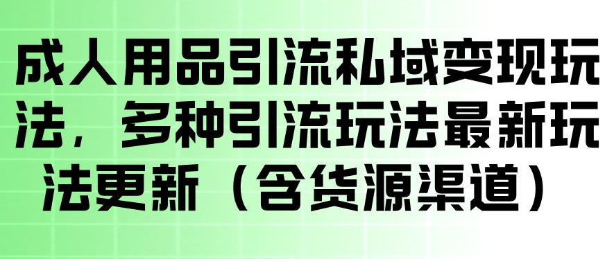 成人用品引流私域变现玩法,多种引流玩法最新玩法,操作简单(含货源渠道)-智云网创 - 网创副业项目资源站
