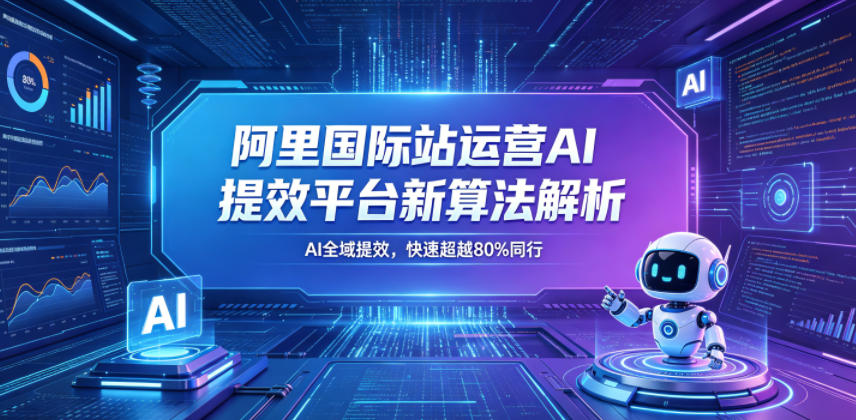 阿里国际站运营AI提效平台新算法解析26年5月新课,AI全域提效,快速超越80%同行-智云网创 - 网创副业项目资源站