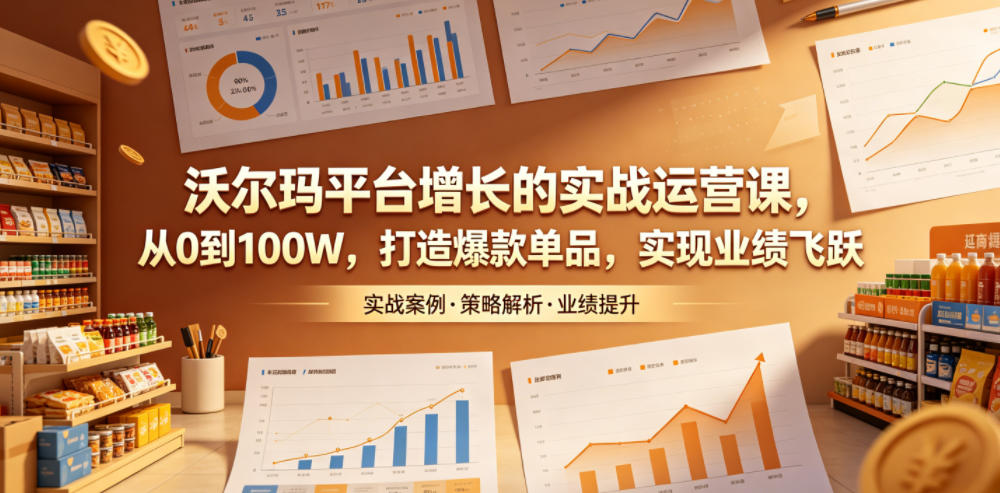 沃尔玛平台增长的实战运营课,从0到100W,打造爆款单品,实现业绩飞跃-智云网创 - 网创副业项目资源站