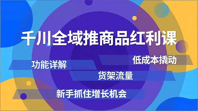 千川全域推商品红利课，功能详解、低成本撬动、货架流量，新手抓住增长机会-智云网创 - 网创副业项目资源站