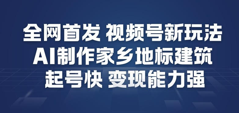 全网首发，视频号新玩法，AI制作家乡地标建筑，起号快，变现能力强-智云网创 - 网创副业项目资源站