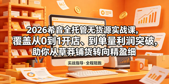 2026希音全托管无货源实战课，覆盖从0到1开店、到单量利润突破，助你从草莽铺货转向精细化盈利-智云网创 - 网创副业项目资源站