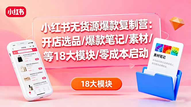 小红书无货源爆款复制营:开店选品/爆款笔记/素材/等18大模块/零成本启动-智云网创 - 网创副业项目资源站