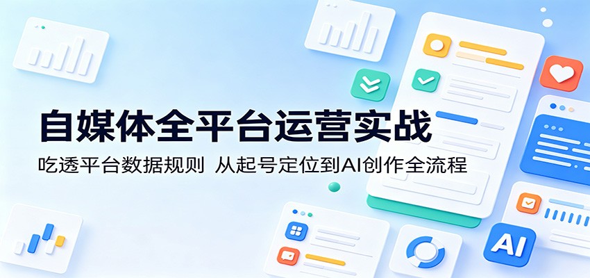 自媒体全平台运营实战：吃透平台数据规则，从起号定位到AI创作全流程-智云网创 - 网创副业项目资源站