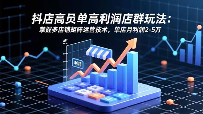 抖店高客单高利润店群玩法：掌握多店铺矩阵运营技术，单店月利润2-5万-智云网创 - 网创副业项目资源站