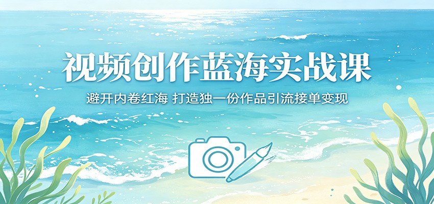视频创作蓝海实战课：避开内卷红海，打造独一份作品引流接单变现-智云网创 - 网创副业项目资源站