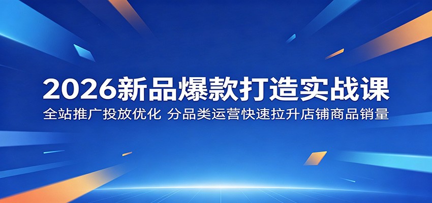 2026新品爆款打造实战课:全站推广投放优化,分品类运营快速拉升店铺商品销量-智云网创 - 网创副业项目资源站