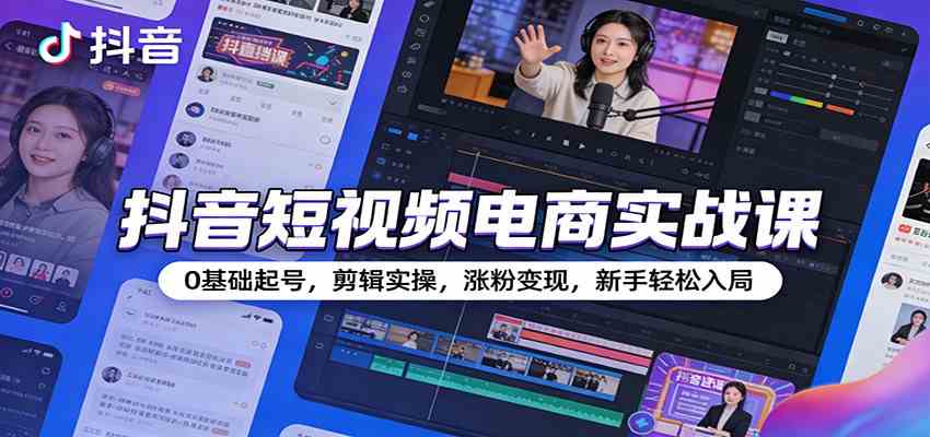 抖音短视频电商实战课:0基础起号,剪辑实操,涨粉变现,新手轻松入局-智云网创 - 网创副业项目资源站