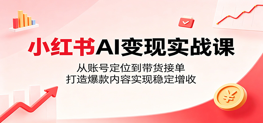 小红书AI变现实战课:从账号定位到带货接单,打造爆款内容实现稳定增收-智云网创 - 网创副业项目资源站