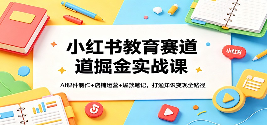 小红书教育赛道掘金实战课：AI课件制作+店铺运营+爆款笔记，打通知识变现全路径-智云网创 - 网创副业项目资源站
