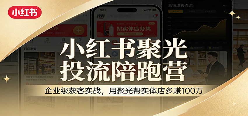 小红书聚光投流陪跑营：企业级获客实战，用聚光帮实体店多赚100万-智云网创 - 网创副业项目资源站