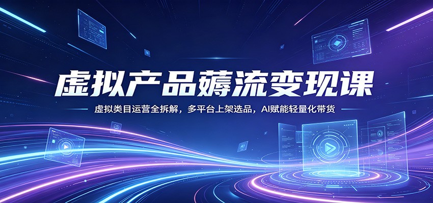 虚拟产品薅流变现课:虚拟类目运营全拆解,多平台上架选品,AI赋能轻量化带货-智云网创 - 网创副业项目资源站
