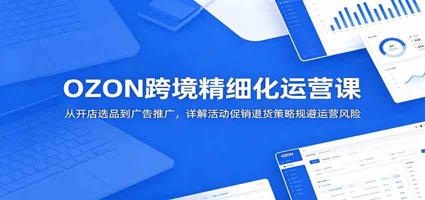 OZON跨境精细化运营课:从开店选品到广告推广,详解活动促销退货策略规避运营风险-智云网创 - 网创副业项目资源站