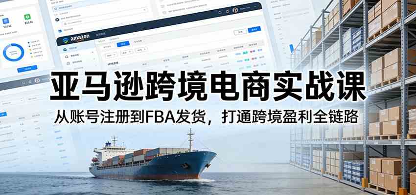 亚马逊跨境电商实战课:从账号注册到FBA发货,打通跨境盈利全链路-智云网创 - 网创副业项目资源站