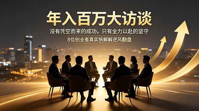 (18723期)年入百万大访谈:没有凭空而来的成功,只有全力以赴的坚守,8位创业者真实拆解逆风翻盘路-智云网创 - 网创副业项目资源站