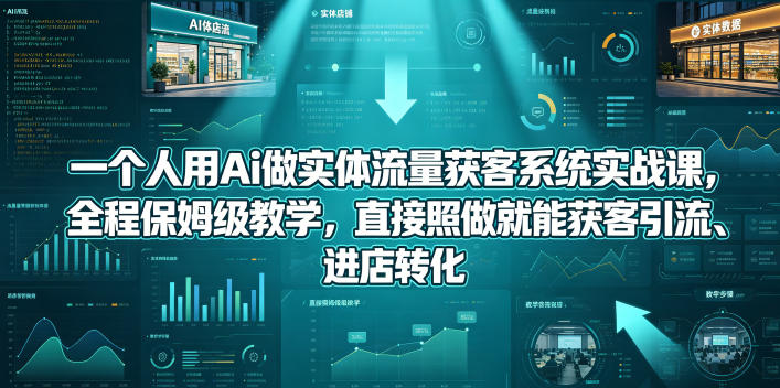 一个人用Ai做实体流量获客系统实战课，全程保姆级教学，直接照做就能获客引流、进店转化-智云网创 - 网创副业项目资源站