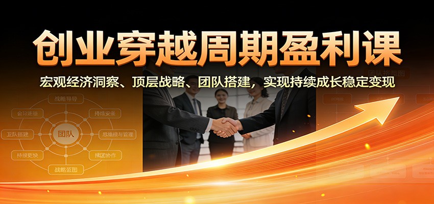创业穿越周期盈利课:宏观经济洞察、顶层战略、团队搭建,实现持续成长稳定变现-智云网创 - 网创副业项目资源站