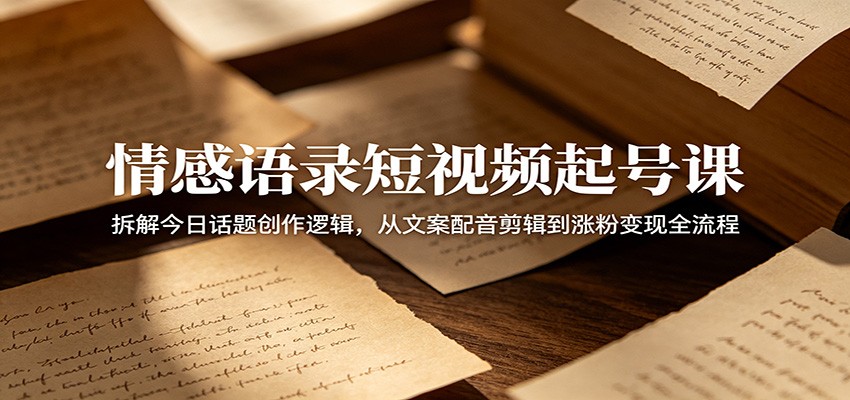 情感语录短视频起号课：拆解今日话题创作逻辑，从文案配音剪辑到涨粉变现全流程-智云网创 - 网创副业项目资源站