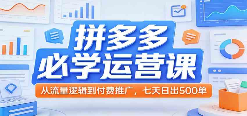 拼多多必学运营课：从流量逻辑到付费推广，七天日出500单-智云网创 - 网创副业项目资源站