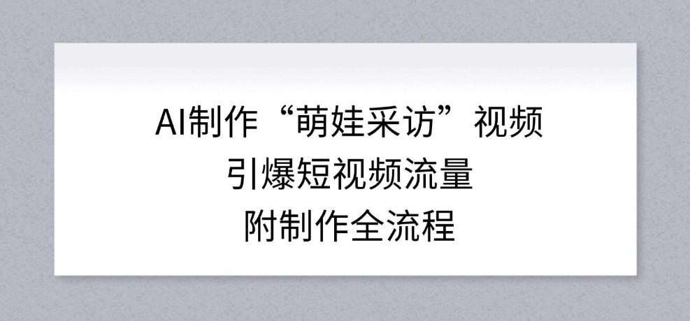 AI制作“萌娃采访”视频，引爆短视频流量，附制作全流程-智云网创 - 网创副业项目资源站